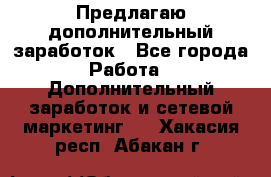 Предлагаю дополнительный заработок - Все города Работа » Дополнительный заработок и сетевой маркетинг   . Хакасия респ.,Абакан г.